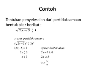 Contoh 
Tentukan penyelesaian dari pertidaksamaan 
bentuk akar berikut : 
2x 5  1 
syarat pertidaksamaan 
  
x syarat bentuk akar 
(2 5) 1 : 
x x 
2  6 2  5  
0 
x x 
  
3 2 5 
5 
2 
( 2 5) (1) 
: 
2 2 
 
  
x 
x 
 