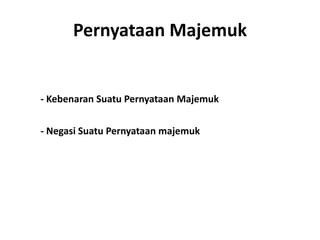 Pernyataan Majemuk 
- Kebenaran Suatu Pernyataan Majemuk 
- Negasi Suatu Pernyataan majemuk 
 
