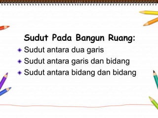 Sudut Pada Bangun Ruang: 
Sudut antara dua garis 
Sudut antara garis dan bidang 
Sudut antara bidang dan bidang 
 