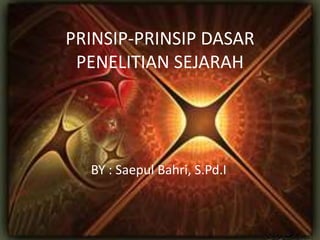 PRINSIP-PRINSIP DASAR
PENELITIAN SEJARAH
BY : Saepul Bahri, S.Pd.I
 