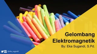 Gelombang
Elektromagnetik
By: Eka Sugandi, S.Pd.
@eka_sugandi
 