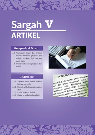 Sargah V
ARTIKEL
Kompeténsi Dasar
Indikator
3.1 Memahami fungsi dan struktur
wacana informasi (proposal dan
artikel) beraksara Bali dan ber-
huruf Latin
4.1 Memproduksi satu proposal dan
artikel
3.1.1 Ngrereh imba artikel mabasa
Bali saking media.
3.1.2 Ngepah artikel nganutin daging
ipun
3.1.3 Latian makarya artikel
4.1.1 Makarya artikel mabasa Bali
 