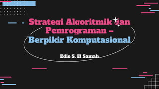 Strategi Algoritmik dan
Pemrograman –
Berpikir Komputasional
Edie S. El Samah
 