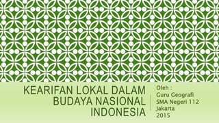 KEARIFAN LOKAL DALAM
BUDAYA NASIONAL
INDONESIA
Oleh :
Guru Geografi
SMA Negeri 112
Jakarta
2015
 