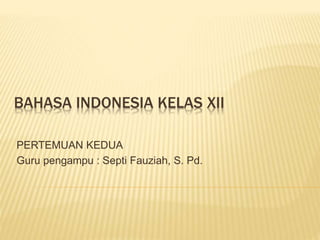 BAHASA INDONESIA KELAS XII
PERTEMUAN KEDUA
Guru pengampu : Septi Fauziah, S. Pd.
 