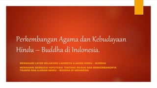 Perkembangan Agama dan Kebudayaan
Hindu – Buddha di Indonesia.
• MEMAHAMI LATAR BELAKANG LAHIRNYA AJARAN HINDU – BUDDHA
• MEMAHAMI BERBAGAI HIPOTESIS TENTANG MASUK DAN BERKEMBANGNYA
TRADISI DAN AJARAN HINDU – BUDDHA DI INDONESIA
 