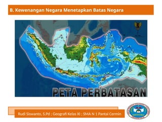 Rudi Siswanto, S.Pd ; Geografi Kelas XI ; SMA N 1 Pantai Cermin
B. Kewenangan Negara Menetapkan Batas Negara
 