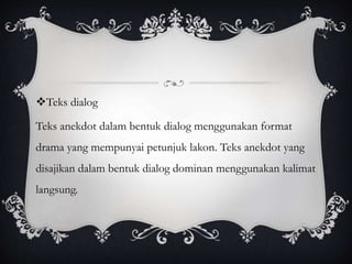 Teks dialog
Teks anekdot dalam bentuk dialog menggunakan format
drama yang mempunyai petunjuk lakon. Teks anekdot yang
disajikan dalam bentuk dialog dominan menggunakan kalimat
langsung.
 