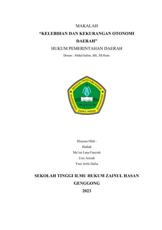 MAKALAH
“KELEBIHAN DAN KEKURANGAN OTONOMI
DAERAH”
HUKUM PEMERINTAHAN DAERAH
Dosen : Abdul halim, SH., M.Hum.
Disusun Oleh :
Hadiah
Ma’isa Lana Fauziah
Usis Azizah
Yeni Arifa Hafsa
SEKOLAH TINGGI ILMU HUKUM ZAINUL HASAN
GENGGONG
2023
 