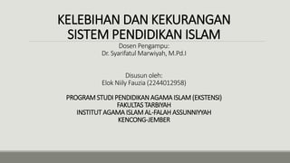 KELEBIHAN DAN KEKURANGAN
SISTEM PENDIDIKAN ISLAM
Dosen Pengampu:
Dr. Syarifatul Marwiyah, M.Pd.I
Disusun oleh:
Elok Niily Fauzia (2244012958)
PROGRAMSTUDI PENDIDIKAN AGAMA ISLAM(EKSTENSI)
FAKULTAS TARBIYAH
INSTITUT AGAMA ISLAMAL-FALAH ASSUNNIYYAH
KENCONG-JEMBER
 