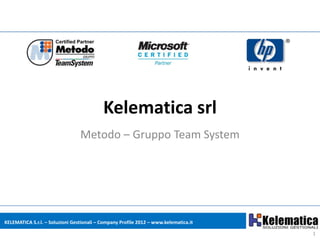 Kelematica srl
                                 Metodo – Gruppo Team System




KELEMATICA S.r.l. – Soluzioni Gestionali – Company Profile 2012 – www.kelematica.it

                                                                                      1
 