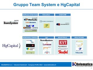 Gruppo Team System e HgCapital

                                Software & Services           Education                CAD/CAM




                                RENEWABLE ENERGY                  TMT                 INDUSTRIALS   HEALTHCARE




KELEMATICA S.r.l. – Soluzioni Gestionali – Company Profile 2012 – www.kelematica.it

                                                                                                                 4
 