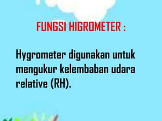 FUNGSI HIGROMETER :
Hygrometer digunakan untuk
mengukur kelembaban udara
relative (RH).
 