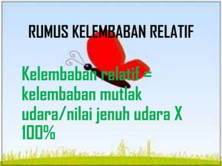RUMUS KELEMBABAN RELATIF
Kelembaban relatif =
kelembaban mutlak
udara/nilai jenuh udara X
100%
 