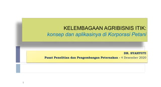 KELEMBAGAAN AGRIBISNIS ITIK:
konsep dan aplikasinya di Korporasi Petani
DR. SYAHYUTI
Pusat Penelitian dan Pengembangan Peternakan - 4 Desember 2020
1
 