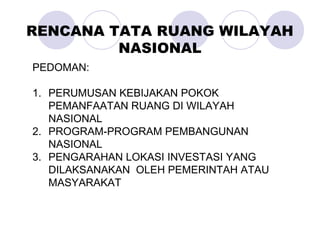 PEDOMAN:
1. PERUMUSAN KEBIJAKAN POKOK
PEMANFAATAN RUANG DI WILAYAH
NASIONAL
2. PROGRAM-PROGRAM PEMBANGUNAN
NASIONAL
3. PENGARAHAN LOKASI INVESTASI YANG
DILAKSANAKAN OLEH PEMERINTAH ATAU
MASYARAKAT
RENCANA TATA RUANG WILAYAH
NASIONAL
 