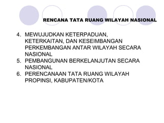 4. MEWUJUDKAN KETERPADUAN,
KETERKAITAN, DAN KESEIMBANGAN
PERKEMBANGAN ANTAR WILAYAH SECARA
NASIONAL
5. PEMBANGUNAN BERKELANJUTAN SECARA
NASIONAL
6. PERENCANAAN TATA RUANG WILAYAH
PROPINSI, KABUPATEN/KOTA
RENCANA TATA RUANG WILAYAH NASIONAL
 