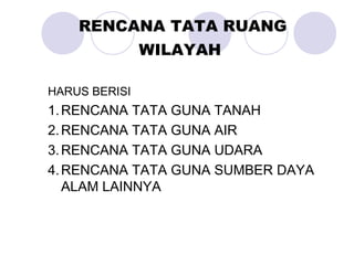 RENCANA TATA RUANG
WILAYAH
HARUS BERISI
1.RENCANA TATA GUNA TANAH
2.RENCANA TATA GUNA AIR
3.RENCANA TATA GUNA UDARA
4.RENCANA TATA GUNA SUMBER DAYA
ALAM LAINNYA
 