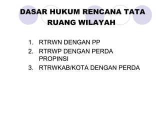 DASAR HUKUM RENCANA TATA
RUANG WILAYAH
1. RTRWN DENGAN PP
2. RTRWP DENGAN PERDA
PROPINSI
3. RTRWKAB/KOTA DENGAN PERDA
 