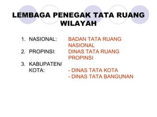 1. NASIONAL: BADAN TATA RUANG
NASIONAL
2. PROPINSI: DINAS TATA RUANG
PROPINSI
3. KABUPATEN/
KOTA: - DINAS TATA KOTA
- DINAS TATA BANGUNAN
LEMBAGA PENEGAK TATA RUANG
WILAYAH
 