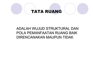 ADALAH WUJUD STRUKTURAL DAN
POLA PEMANFAATAN RUANG BAIK
DIRENCANAKAN MAUPUN TIDAK
TATA RUANG
 