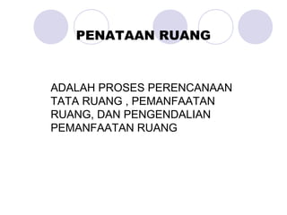 ADALAH PROSES PERENCANAAN
TATA RUANG , PEMANFAATAN
RUANG, DAN PENGENDALIAN
PEMANFAATAN RUANG
PENATAAN RUANG
 