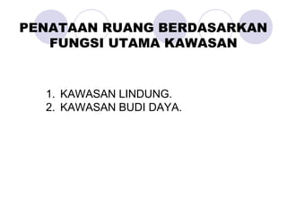 1. KAWASAN LINDUNG.
2. KAWASAN BUDI DAYA.
PENATAAN RUANG BERDASARKAN
FUNGSI UTAMA KAWASAN
 