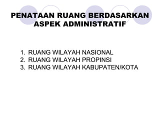 1. RUANG WILAYAH NASIONAL
2. RUANG WILAYAH PROPINSI
3. RUANG WILAYAH KABUPATEN/KOTA
PENATAAN RUANG BERDASARKAN
ASPEK ADMINISTRATIF
 