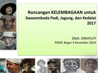 Rancangan KELEMBAGAAN untuk 
Swasembada Padi, Jagung, dan Kedelai 
2017 
Oleh: SYAHYUTI 
PSEKP, Bogor 4 Desember 2014 
1 
 