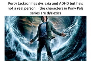 Percy Jackson has dyslexia and ADHD but 
he’s not a real person. The characters in 
Pony Pals are dyslexic. 
 
