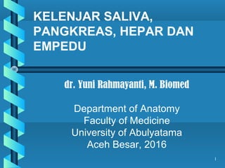 dr. Yuni Rahmayanti, M. Biomed
Department of Anatomy
Faculty of Medicine
University of Abulyatama
Aceh Besar, 2016
KELENJAR SALIVA,
PANGKREAS, HEPAR DAN
EMPEDU
1
 