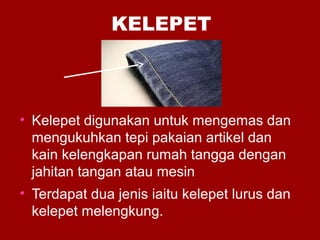 KELEPET
• Kelepet digunakan untuk mengemas dan
mengukuhkan tepi pakaian artikel dan
kain kelengkapan rumah tangga dengan
jahitan tangan atau mesin
• Terdapat dua jenis iaitu kelepet lurus dan
kelepet melengkung.
 