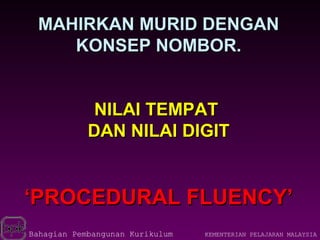 MAHIRKAN MURID DENGAN
    KONSEP NOMBOR.


             NILAI TEMPAT
            DAN NILAI DIGIT


‘PROCEDURAL FLUENCY’
Bahagian Pembangunan Kurikulum   KEMENTERIAN PELAJARAN MALAYSIA
 