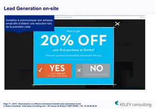 Page 11 – 2015 – Reproduction ou diffusion strictement interdite sans autorisation écrite
© Keley Consulting - www.keley-consulting.com – 55 avenue de Breteuil 75007 PARIS – Tél : 01 80 48 26 20
Lead Generation on-site
Incitation à communiquer son adresse
email afin d’obtenir une réduction lors
de la première visite
 