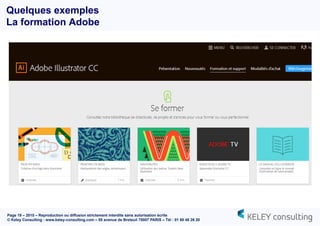 Page 19 – 2015 – Reproduction ou diffusion strictement interdite sans autorisation écrite
© Keley Consulting - www.keley-consulting.com – 55 avenue de Breteuil 75007 PARIS – Tél : 01 80 48 26 20
Quelques exemples
La formation Adobe
 