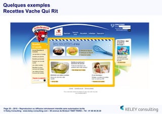 Page 20 – 2015 – Reproduction ou diffusion strictement interdite sans autorisation écrite
© Keley Consulting - www.keley-consulting.com – 55 avenue de Breteuil 75007 PARIS – Tél : 01 80 48 26 20
Quelques exemples
Recettes Vache Qui Rit
 