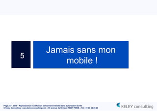 Page 24 – 2015 – Reproduction ou diffusion strictement interdite sans autorisation écrite
© Keley Consulting - www.keley-consulting.com – 55 avenue de Breteuil 75007 PARIS – Tél : 01 80 48 26 20
5
Jamais sans mon
mobile !
 