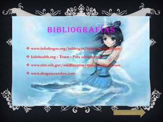 BIBLIOGRAFÍAS
 www.infodrogas.org/infdrogas/ique-son-las-drogas
 kidshealth.org › Tesen › Para adolescentes
 www.nlm.nih.gov/medlineplus/spanish/drugabuse

 www.drogasycerebro.com

siguiente

 