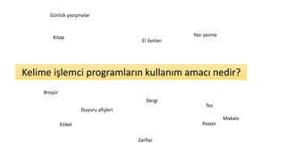 Etiket
Yazı yazma
Günlük yazışmalar
Tez
Makale
Dergi
Kitap
Broşür
Duyuru afişleri
Poster
Zarflar
El ilanları
Kelime işlemci programların kullanım amacı nedir?
 