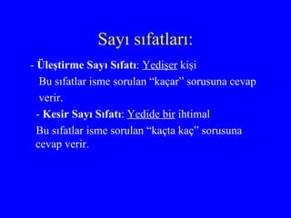 Sayı sıfatları: -  Üleştirme Sayı Sıfatı :  Yedişer  kişi Bu sıfatlar isme sorulan “kaçar” sorusuna cevap verir. -  Kesir Sayı Sıfatı :  Yedide bir  ihtimal Bu sıfatlar isme sorulan “kaçta kaç” sorusuna cevap verir. 