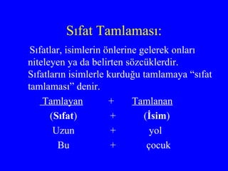 Sıfat Tamlaması: Sıfatlar, isimlerin önlerine gelerek onları niteleyen ya da belirten sözcüklerdir. Sıfatların isimlerle kurduğu tamlamaya “sıfat tamlaması” denir. Tamlayan   +  Tamlanan ( Sıfat )  +  ( İsim ) Uzun  +  yol Bu  +  çocuk 