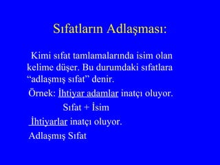 Sıfatların Adlaşması: Kimi sıfat tamlamalarında isim olan kelime düşer. Bu durumdaki sıfatlara “adlaşmış sıfat” denir.  Örnek:  İhtiyar adamlar  inatçı oluyor. Sıfat + İsim İhtiyarlar  inatçı oluyor. Adlaşmış Sıfat 