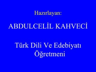 Hazırlayan: ABDULCELİL KAHVECİ  Türk Dili Ve Edebiyatı Öğretmeni 