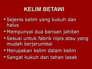 KELIM BETAWIKELIM BETAWI
Sejenis kelim yang kukuh danSejenis kelim yang kukuh dan
halushalus
Mempunyai dua barisan jahitanMempunyai dua barisan jahitan
Sesuai untuk fabrik nipis atau yangSesuai untuk fabrik nipis atau yang
mudah berjerumbaimudah berjerumbai
Merupakan kelim dalam kelimMerupakan kelim dalam kelim
Sangat kukuh dan tahan lasakSangat kukuh dan tahan lasak
 