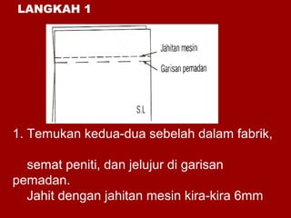 1. Temukan kedua-dua sebelah dalam fabrik,
semat peniti, dan jelujur di garisan
pemadan.
Jahit dengan jahitan mesin kira-kira 6mm
LANGKAH 1
 
