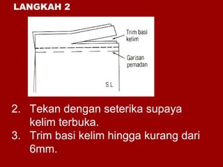 LANGKAH 2
2. Tekan dengan seterika supaya
kelim terbuka.
3. Trim basi kelim hingga kurang dari
6mm.
 