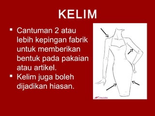 KELIM
 Cantuman 2 atau
lebih kepingan fabrik
untuk memberikan
bentuk pada pakaian
atau artikel.
 Kelim juga boleh
dijadikan hiasan.
 