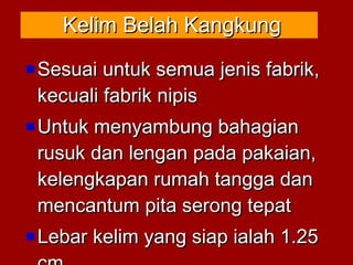 Sesuai untuk semua jenis fabrik,Sesuai untuk semua jenis fabrik,
kecuali fabrik nipiskecuali fabrik nipis
Untuk menyambung bahagianUntuk menyambung bahagian
rusuk dan lengan pada pakaian,rusuk dan lengan pada pakaian,
kelengkapan rumah tangga dankelengkapan rumah tangga dan
mencantum pita serong tepatmencantum pita serong tepat
Lebar kelim yang siap ialah 1.25Lebar kelim yang siap ialah 1.25
Kelim Belah KangkungKelim Belah Kangkung
 