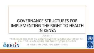 GOVERNANCE STRUCTURES FOR
IMPLEMENTING THE RIGHT TO HEALTH
IN KENYA
LYLA LATIF
WORKSHOP FOR CSOS ON MONITORING THE IMPLEMENTATION OF THE
RIGHT TO HEALTH UNDER THE CONSTITUTION OF KENYA
23 NOVEMBER 2016, MAANZONI LODGE
 
