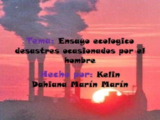 Tema: Ensayo ecologico desastres ocasionados por el hombre Hecho por:KelinDahiana Marín Marín 